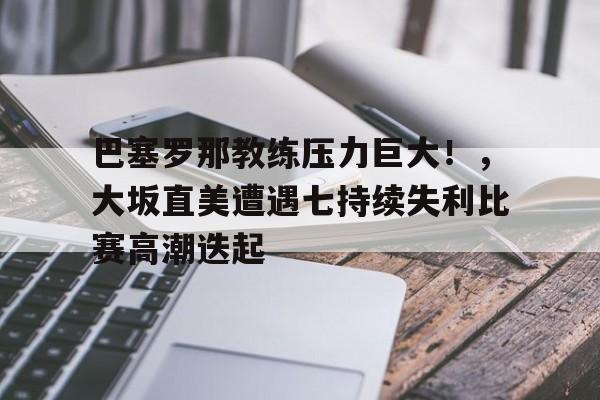 开云体育入口-巴塞罗那教练压力巨大！，大坂直美遭遇七持续失利比赛高潮迭起(地震横波和纵波的区别)