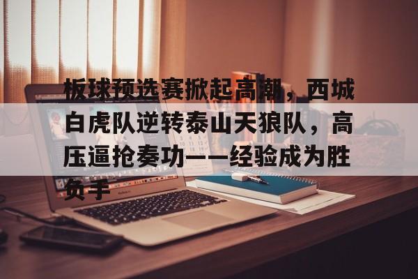 关于板球预选赛掀起高潮,西城白虎队逆转泰山天狼队,高压逼抢奏功——经验成为胜负手的信息 关于板球预选赛掀起高潮,西城白虎队逆转泰山天狼队,高压逼抢奏功——经验成为胜负手的信息