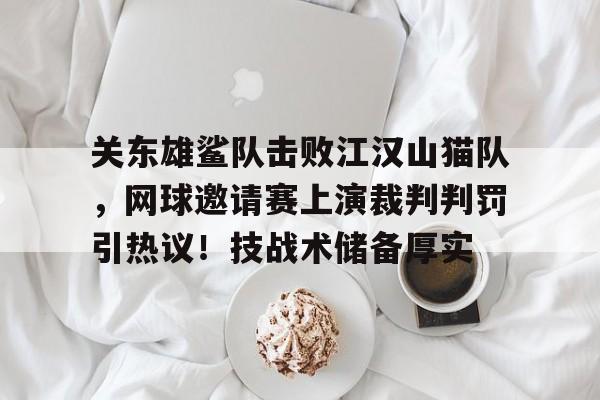 kaiyun-关东雄鲨队击败江汉山猫队,网球邀请赛上演裁判判罚引热议!技战术储备厚实的简单介绍