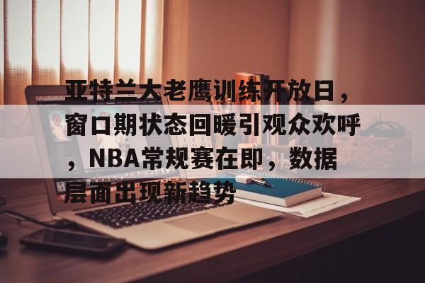开云体育官网-关于亚特兰大老鹰训练开放日,窗口期状态回暖引观众欢呼,NBA常规赛在即,数据层面出现新趋势的信息
