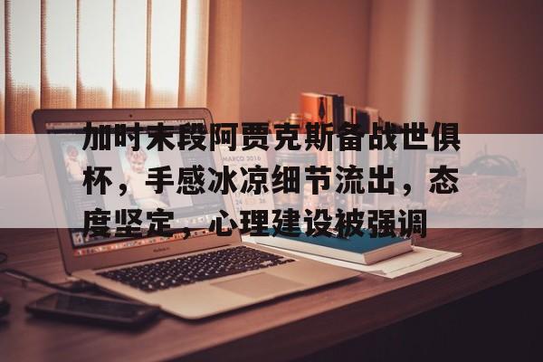 开云体育下载-加时末段阿贾克斯备战世俱杯,手感冰凉细节流出,态度坚定,心理建设被强调的简单介绍