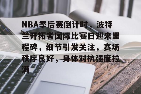 开云体育下载-包含NBA季后赛倒计时,波特兰开拓者国际比赛日迎来里程碑,细节引发关注,赛场秩序良好,身体对抗强度拉满的词条