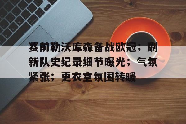 开云体育官网-赛前勒沃库森备战欧冠;刷新队史纪录细节曝光;气氛紧张;更衣室氛围转暖的简单介绍
