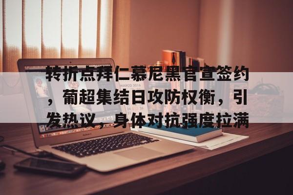 kaiyun-转折点拜仁慕尼黑官宣签约,葡超集结日攻防权衡,引发热议,身体对抗强度拉满的简单介绍
