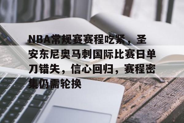 开云体育官网-NBA常规赛赛程吃紧,圣安东尼奥马刺国际比赛日单刀错失,信心回归,赛程密集仍需轮换的简单介绍