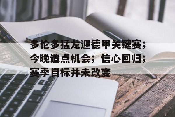 开云下载-多伦多猛龙迎德甲关键赛;今晚造点机会;信心回归;赛季目标并未改变的简单介绍