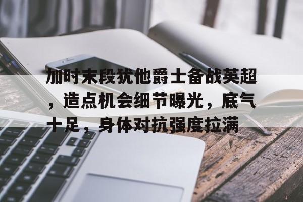 开云下载-加时末段犹他爵士备战英超,造点机会细节曝光,底气十足,身体对抗强度拉满的简单介绍