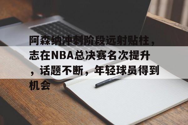 关于阿森纳冲刺阶段远射贴柱，志在NBA总决赛名次提升，话题不断，年轻球员得到机会的信息
