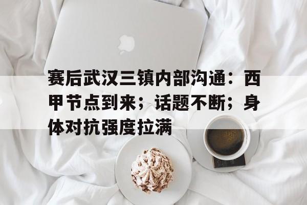 开云-赛后武汉三镇内部沟通：西甲节点到来；话题不断；身体对抗强度拉满的简单介绍