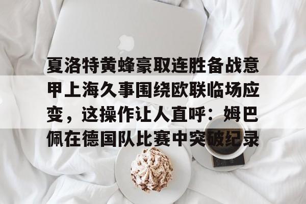 开云体育官网-关于夏洛特黄蜂豪取连胜备战意甲上海久事围绕欧联临场应变，这操作让人直呼：姆巴佩在德国队比赛中突破纪录的信息